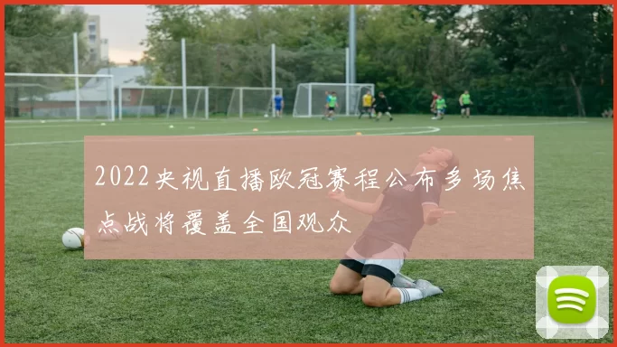 2022央视直播欧冠赛程公布多场焦点战将覆盖全国观众