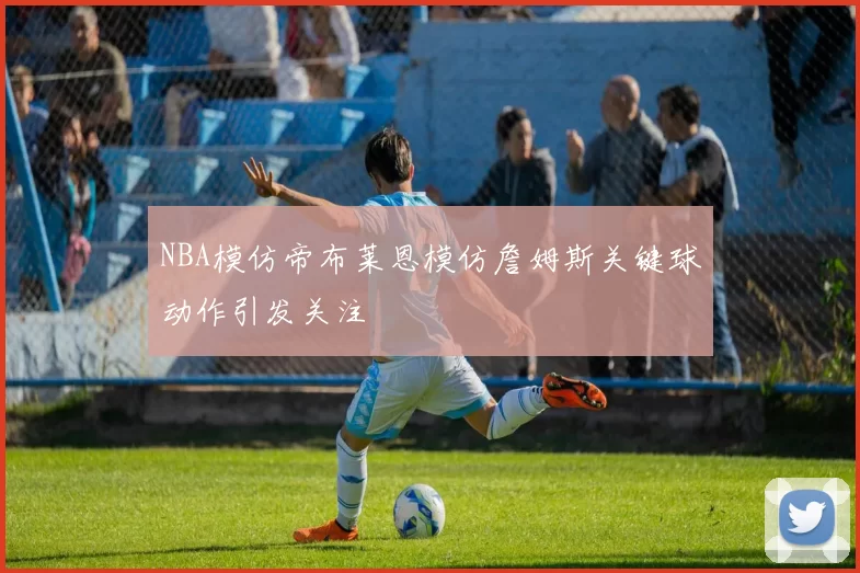 NBA模仿帝布莱恩模仿詹姆斯关键球动作引发关注