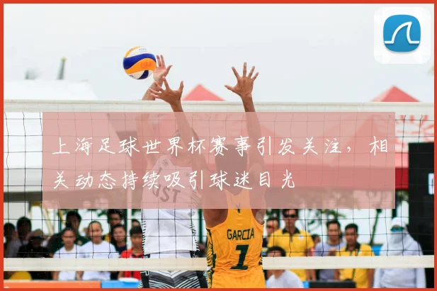 上海足球世界杯赛事引发关注，相关动态持续吸引球迷目光