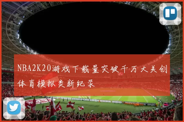 NBA2K20游戏下载量突破千万大关创体育模拟类新纪录
