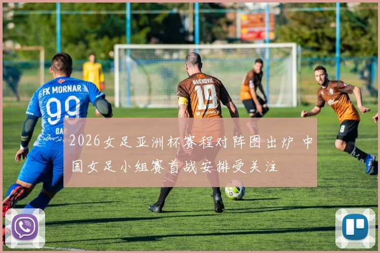 2026女足亚洲杯赛程对阵图出炉 中国女足小组赛首战安排受关注