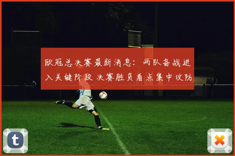 欧冠总决赛最新消息：两队备战进入关键阶段 决赛胜负看点集中攻防对决