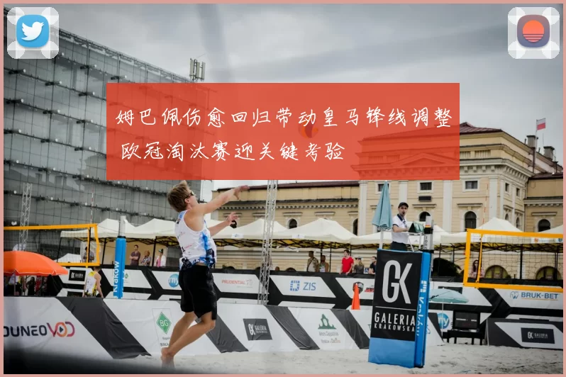 姆巴佩伤愈回归带动皇马锋线调整 欧冠淘汰赛迎关键考验