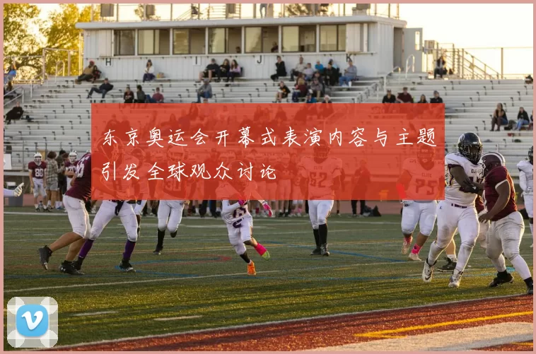 东京奥运会开幕式表演内容与主题引发全球观众讨论