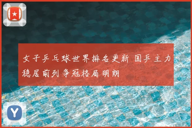 女子乒乓球世界排名更新 国乒主力稳居前列争冠格局明朗