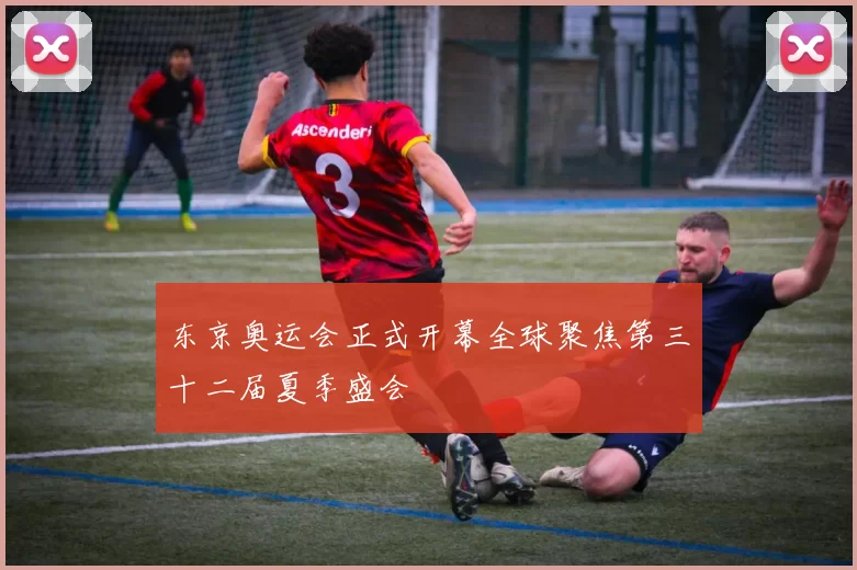 东京奥运会正式开幕全球聚焦第三十二届夏季盛会