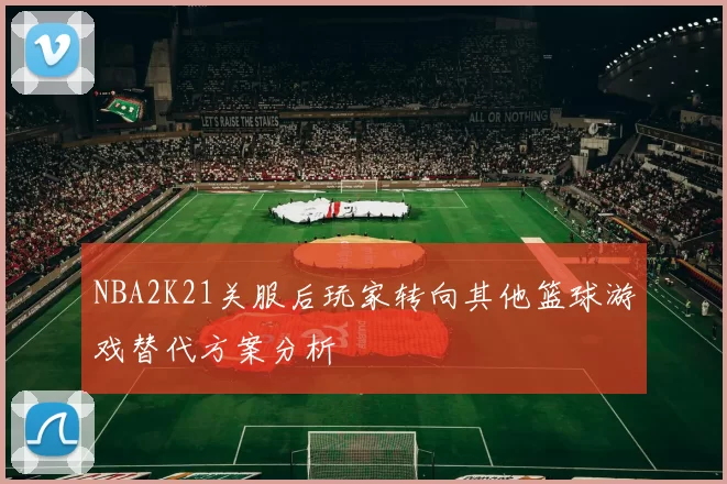NBA2K21关服后玩家转向其他篮球游戏替代方案分析