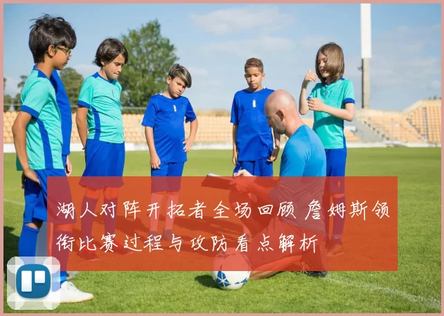 湖人对阵开拓者全场回顾 詹姆斯领衔比赛过程与攻防看点解析