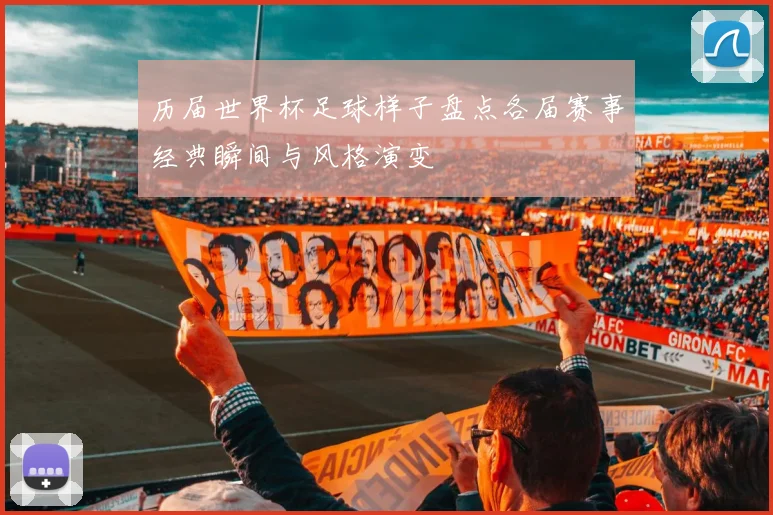 历届世界杯足球样子盘点各届赛事经典瞬间与风格演变