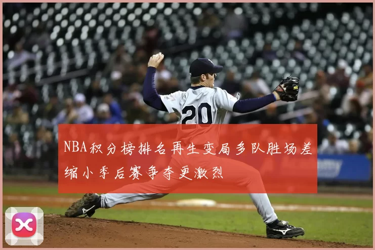 NBA积分榜排名再生变局多队胜场差缩小季后赛争夺更激烈