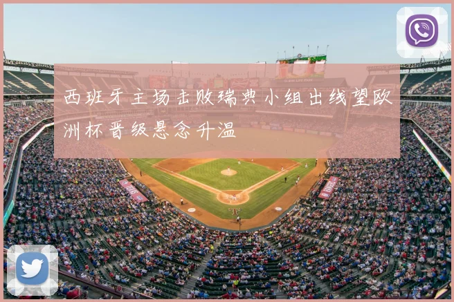 西班牙主场击败瑞典小组出线望欧洲杯晋级悬念升温