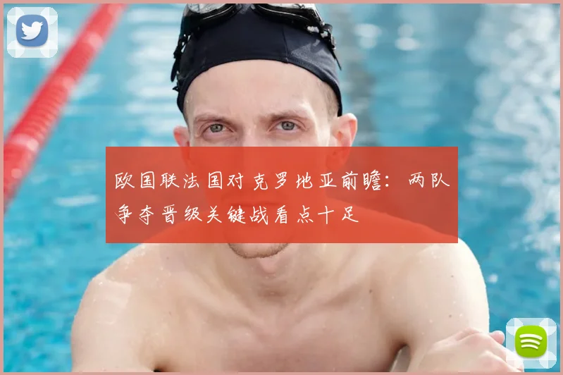 欧国联法国对克罗地亚前瞻：两队争夺晋级关键战看点十足