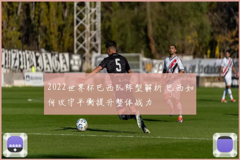 2022世界杯巴西队阵型解析 巴西如何攻守平衡提升整体战力