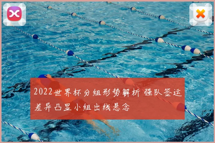 2022世界杯分组形势解析 强队签运差异凸显小组出线悬念