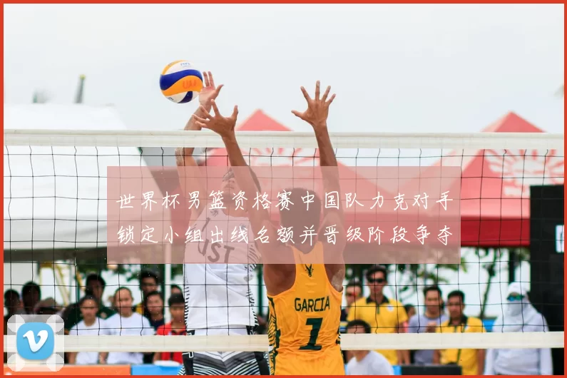 世界杯男篮资格赛中国队力克对手锁定小组出线名额并晋级阶段争夺