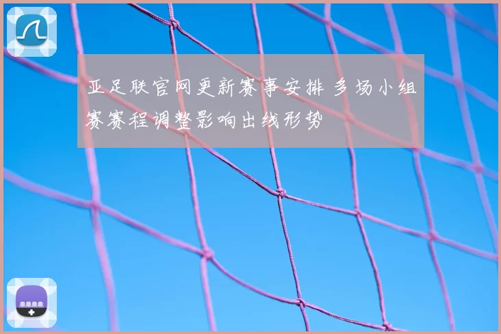 亚足联官网更新赛事安排 多场小组赛赛程调整影响出线形势