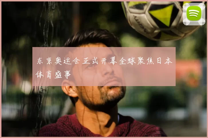 东京奥运会正式开幕全球聚焦日本体育盛事