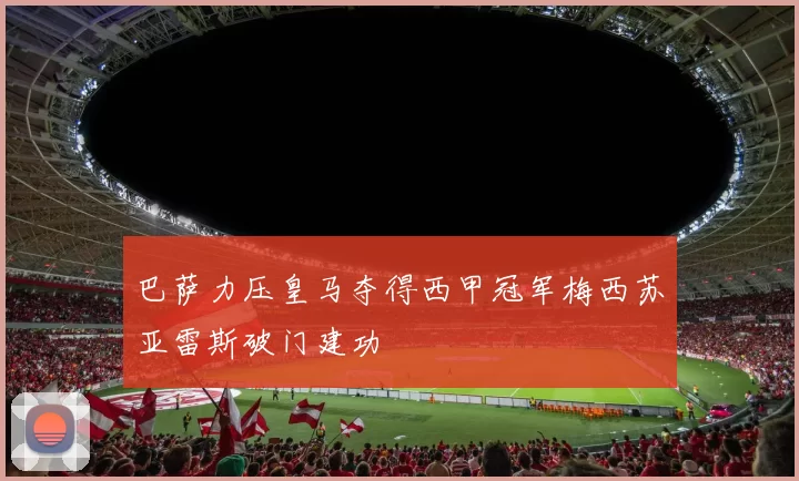 巴萨力压皇马夺得西甲冠军梅西苏亚雷斯破门建功