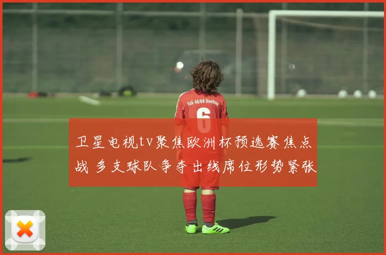 卫星电视tv聚焦欧洲杯预选赛焦点战 多支球队争夺出线席位形势紧张