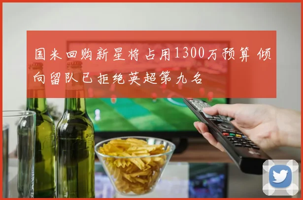 国米回购新星将占用1300万预算 倾向留队已拒绝英超第九名
