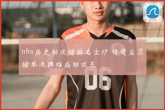 nba历史助攻榜排名出炉 传奇后卫榜单洗牌谁成助攻王