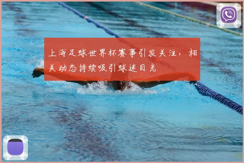上海足球世界杯赛事引发关注，相关动态持续吸引球迷目光