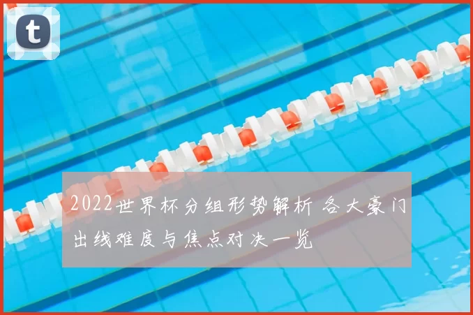 2022世界杯分组形势解析 各大豪门出线难度与焦点对决一览