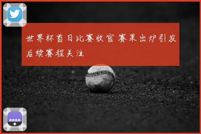世界杯首日比赛收官 赛果出炉引发后续赛程关注