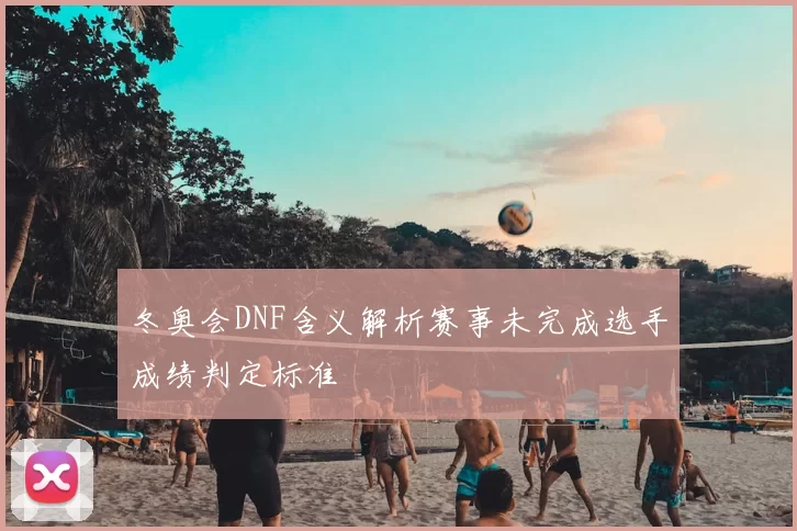 冬奥会DNF含义解析赛事未完成选手成绩判定标准