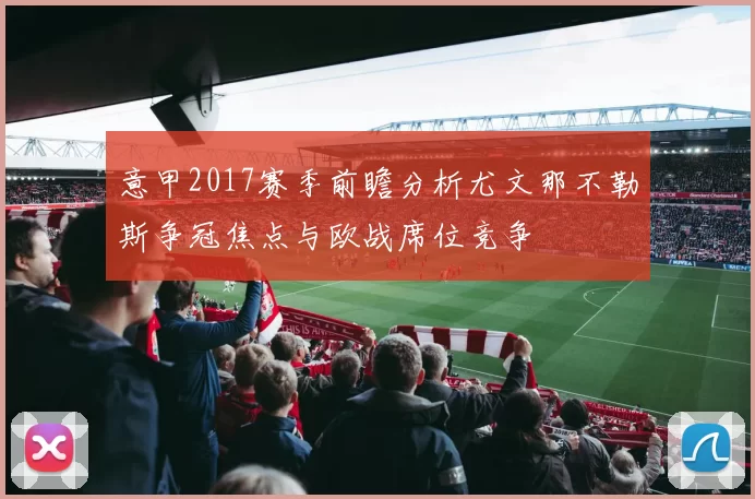 意甲2017赛季前瞻分析尤文那不勒斯争冠焦点与欧战席位竞争
