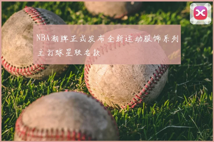 NBA潮牌正式发布全新运动服饰系列主打球星联名款