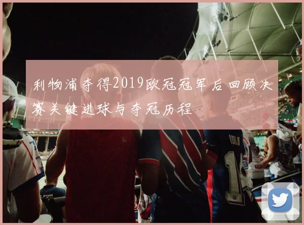 利物浦夺得2019欧冠冠军后回顾决赛关键进球与夺冠历程