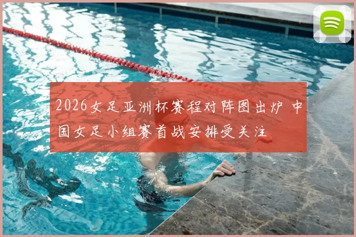 2026女足亚洲杯赛程对阵图出炉 中国女足小组赛首战安排受关注