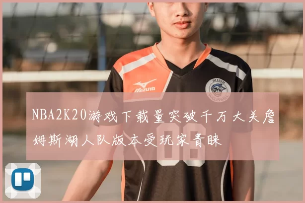 NBA2K20游戏下载量突破千万大关詹姆斯湖人队版本受玩家青睐