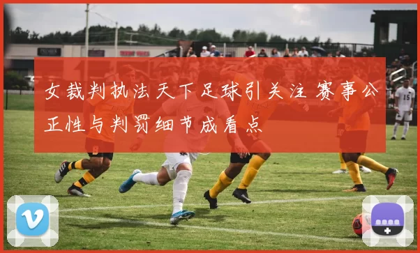 女裁判执法天下足球引关注 赛事公正性与判罚细节成看点