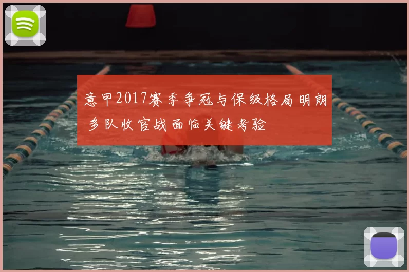 意甲2017赛季争冠与保级格局明朗 多队收官战面临关键考验