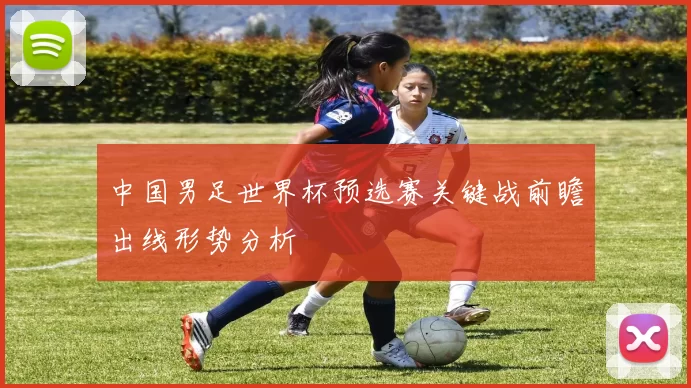 中国男足世界杯预选赛关键战前瞻出线形势分析
