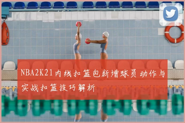 NBA2K21内线扣篮包新增球员动作与实战扣篮技巧解析