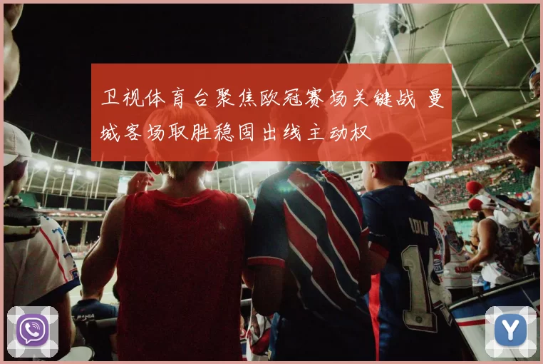 卫视体育台聚焦欧冠赛场关键战 曼城客场取胜稳固出线主动权