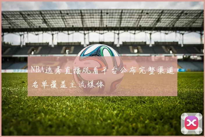 NBA选秀直播观看平台公布完整渠道名单覆盖主流媒体