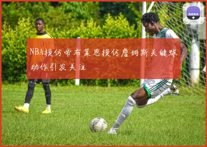 NBA模仿帝布莱恩模仿詹姆斯关键球动作引发关注