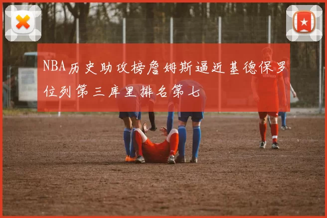 NBA历史助攻榜詹姆斯逼近基德保罗位列第三库里排名第七