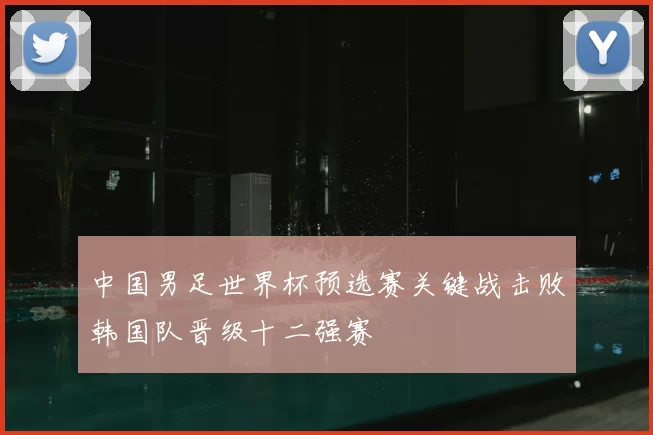 中国男足世界杯预选赛关键战击败韩国队晋级十二强赛