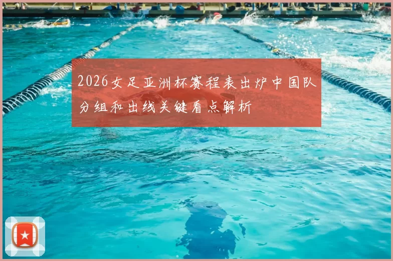 2026女足亚洲杯赛程表出炉中国队分组和出线关键看点解析