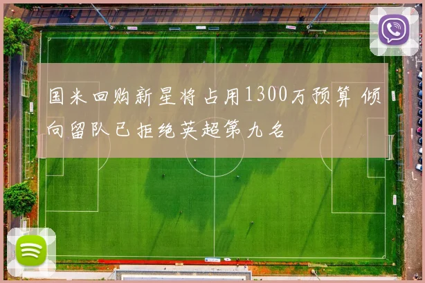 国米回购新星将占用1300万预算 倾向留队已拒绝英超第九名