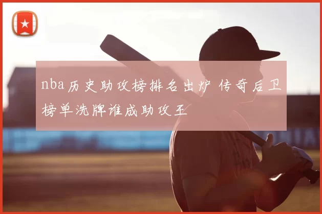 nba历史助攻榜排名出炉 传奇后卫榜单洗牌谁成助攻王