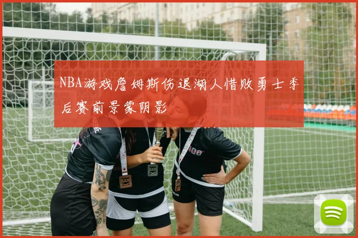 NBA游戏詹姆斯伤退湖人惜败勇士季后赛前景蒙阴影
