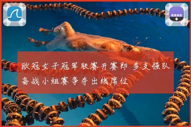 欧冠女子冠军联赛开赛即 多支强队备战小组赛争夺出线席位