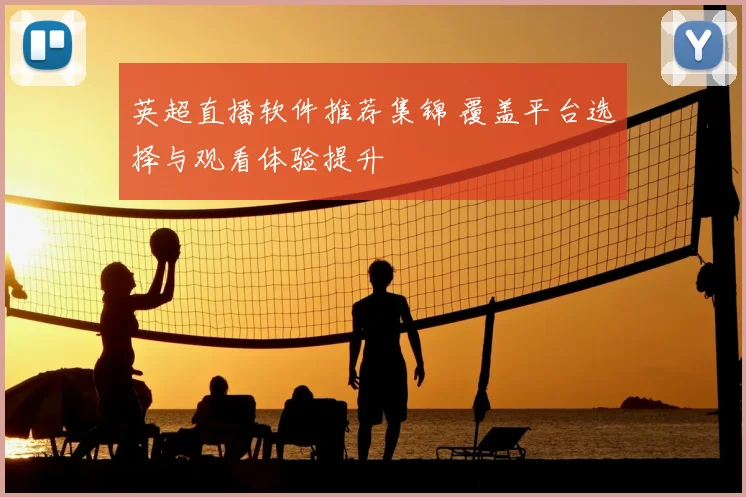 英超直播软件推荐集锦 覆盖平台选择与观看体验提升