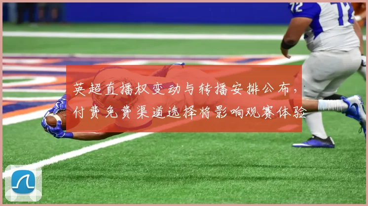 英超直播权变动与转播安排公布，付费免费渠道选择将影响观赛体验